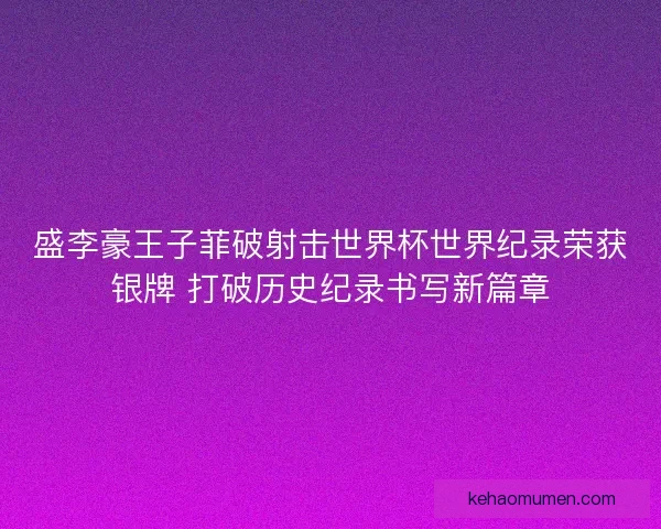 盛李豪王子菲破射击世界杯世界纪录荣获银牌 打破历史纪录书写新篇章