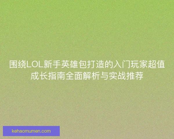 围绕LOL新手英雄包打造的入门玩家超值成长指南全面解析与实战推荐 围绕LOL新手英雄包打造的入门玩家超值成长指南全面解析与实战推荐