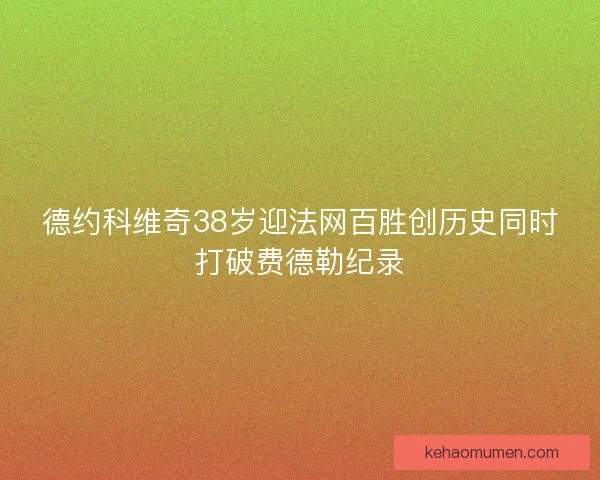 德约科维奇38岁迎法网百胜创历史同时打破费德勒纪录