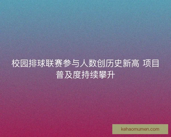 校园排球联赛参与人数创历史新高 项目普及度持续攀升