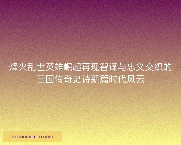 烽火乱世英雄崛起再现智谋与忠义交织的三国传奇史诗新篇时代风云