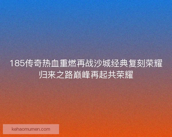 185传奇热血重燃再战沙城经典复刻荣耀归来之路巅峰再起共荣耀