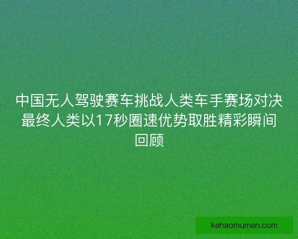 中国无人驾驶赛车挑战人类车手赛场对决最终人类以17秒圈速优势取胜精彩瞬间回顾
