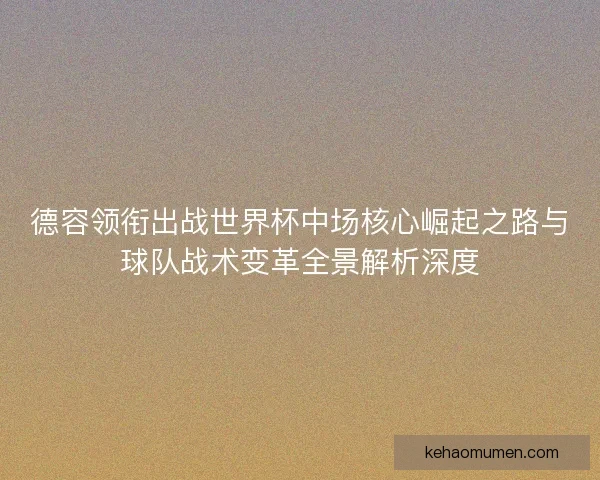 德容领衔出战世界杯中场核心崛起之路与球队战术变革全景解析深度