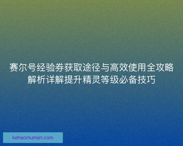 赛尔号经验券获取途径与高效使用全攻略解析详解提升精灵等级必备技巧 赛尔号经验券获取途径与高效使用全攻略解析详解提升精灵等级必备技巧