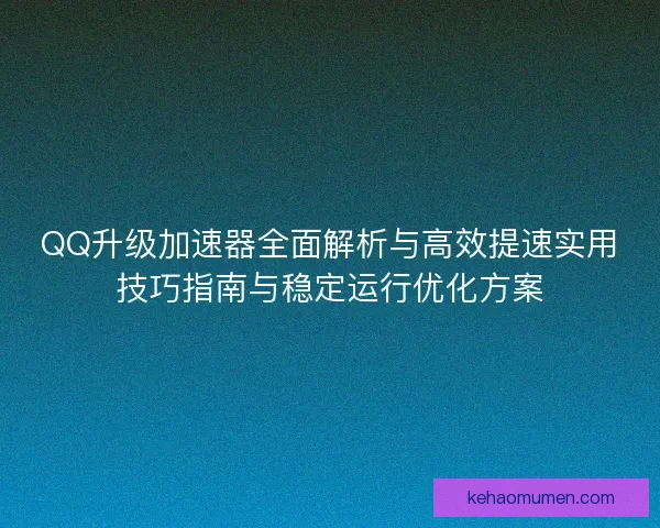 QQ升级加速器全面解析与高效提速实用技巧指南与稳定运行优化方案