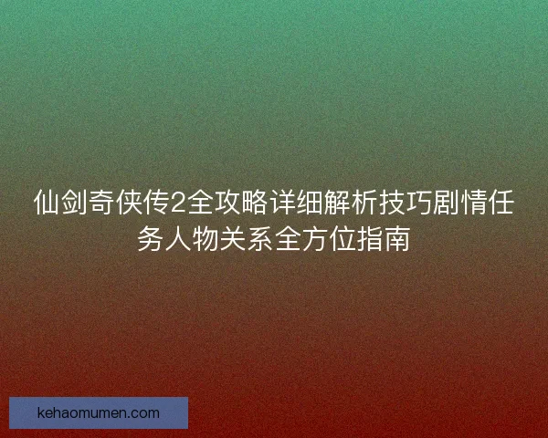 仙剑奇侠传2全攻略详细解析技巧剧情任务人物关系全方位指南