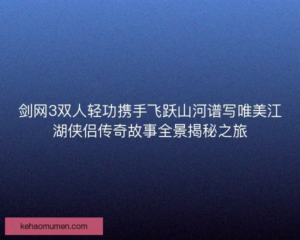 剑网3双人轻功携手飞跃山河谱写唯美江湖侠侣传奇故事全景揭秘之旅