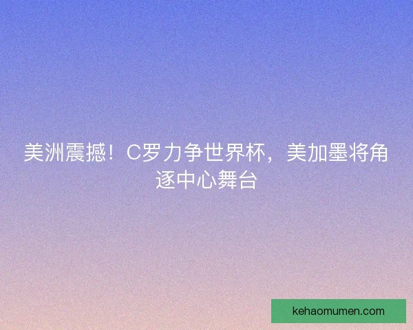 美洲震撼！C罗力争世界杯，美加墨将角逐中心舞台
