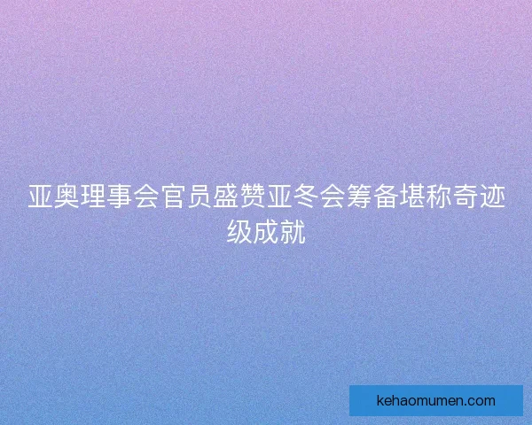 亚奥理事会官员盛赞亚冬会筹备堪称奇迹级成就