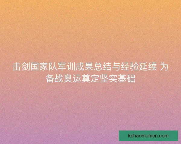 击剑国家队军训成果总结与经验延续 为备战奥运奠定坚实基础