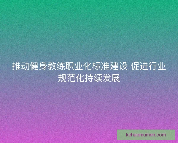 推动健身教练职业化标准建设 促进行业规范化持续发展