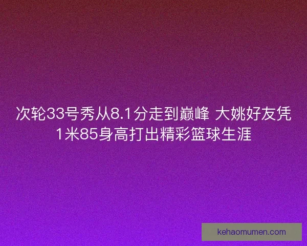 次轮33号秀从8.1分走到巅峰 大姚好友凭1米85身高打出精彩篮球生涯