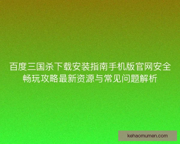 百度三国杀下载安装指南手机版官网安全畅玩攻略最新资源与常见问题解析