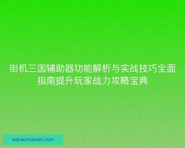 街机三国辅助器功能解析与实战技巧全面指南提升玩家战力攻略宝典