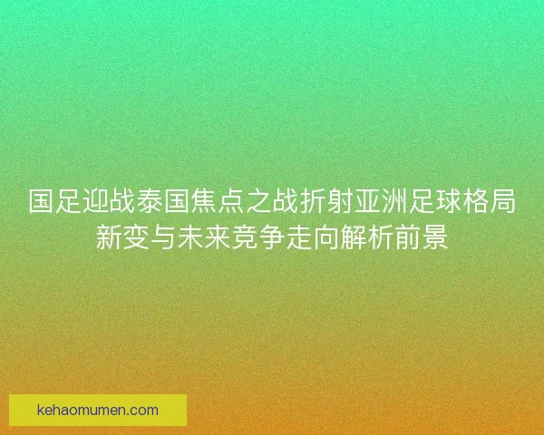 国足迎战泰国焦点之战折射亚洲足球格局新变与未来竞争走向解析前景 国足迎战泰国焦点之战折射亚洲足球格局新变与未来竞争走向解析前景