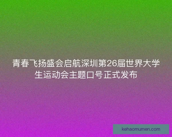 青春飞扬盛会启航深圳第26届世界大学生运动会主题口号正式发布 青春飞扬盛会启航深圳第26届世界大学生运动会主题口号正式发布