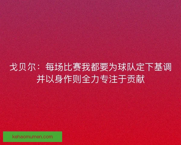 戈贝尔：每场比赛我都要为球队定下基调并以身作则全力专注于贡献
