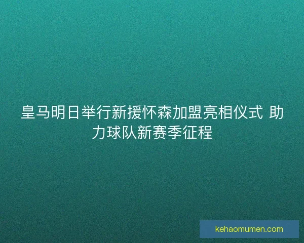 皇马明日举行新援怀森加盟亮相仪式 助力球队新赛季征程