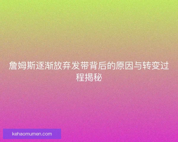 詹姆斯逐渐放弃发带背后的原因与转变过程揭秘