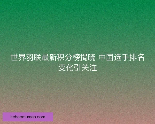 世界羽联最新积分榜揭晓 中国选手排名变化引关注 世界羽联最新积分榜揭晓 中国选手排名变化引关注