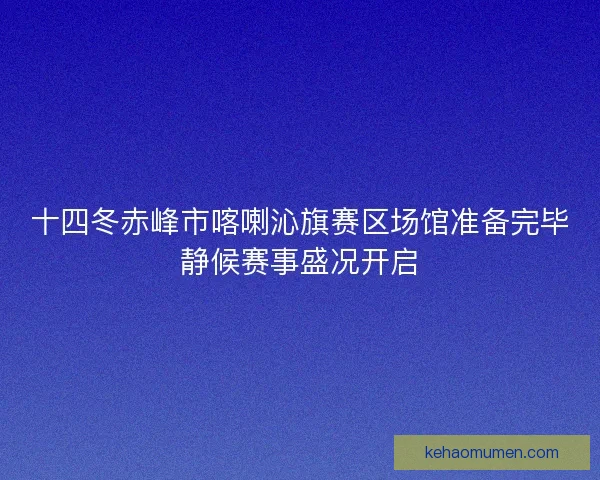 十四冬赤峰市喀喇沁旗赛区场馆准备完毕静候赛事盛况开启