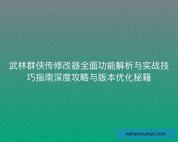 武林群侠传修改器全面功能解析与实战技巧指南深度攻略与版本优化秘籍 武林群侠传修改器全面功能解析与实战技巧指南深度攻略与版本优化秘籍