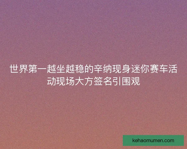 世界第一越坐越稳的辛纳现身迷你赛车活动现场大方签名引围观