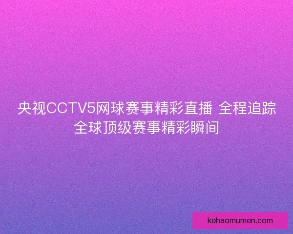 央视CCTV5网球赛事精彩直播 全程追踪全球顶级赛事精彩瞬间 央视CCTV5网球赛事精彩直播 全程追踪全球顶级赛事精彩瞬间