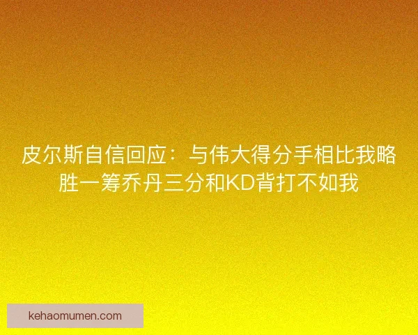 皮尔斯自信回应：与伟大得分手相比我略胜一筹乔丹三分和KD背打不如我
