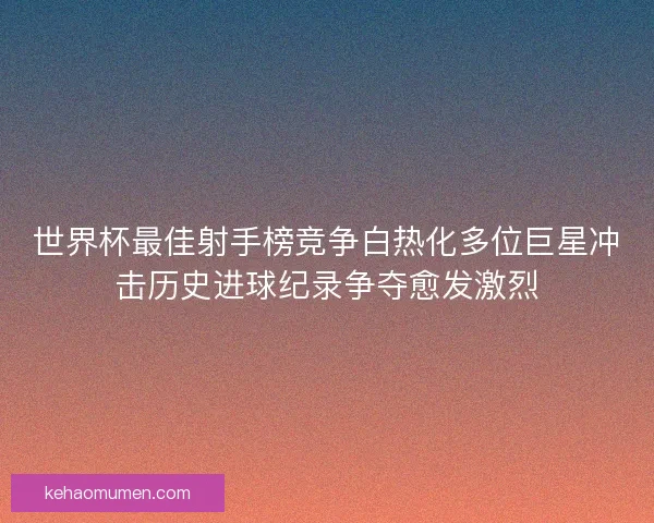 世界杯最佳射手榜竞争白热化多位巨星冲击历史进球纪录争夺愈发激烈