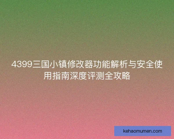 4399三国小镇修改器功能解析与安全使用指南深度评测全攻略