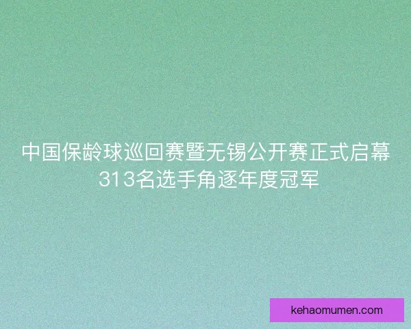 中国保龄球巡回赛暨无锡公开赛正式启幕 313名选手角逐年度冠军