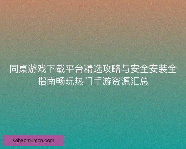 同桌游戏下载平台精选攻略与安全安装全指南畅玩热门手游资源汇总