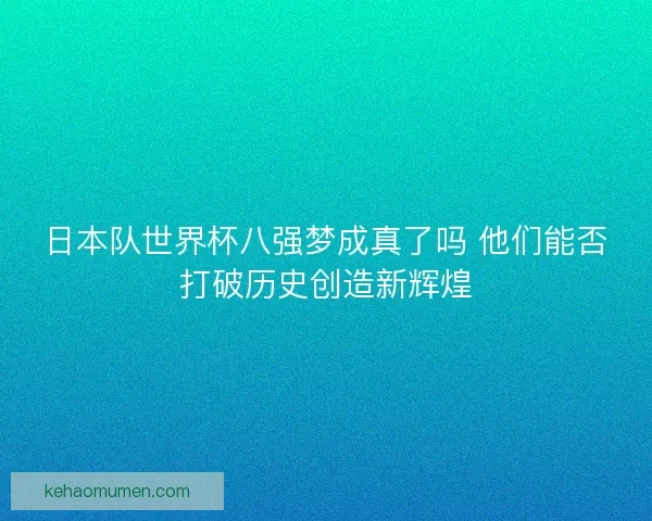 日本队世界杯八强梦成真了吗 他们能否打破历史创造新辉煌